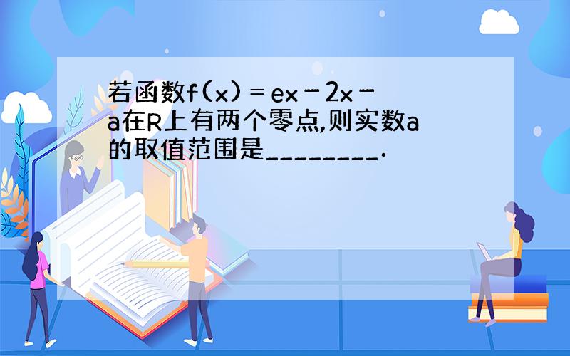 若函数f(x)＝ex－2x－a在R上有两个零点,则实数a的取值范围是________．