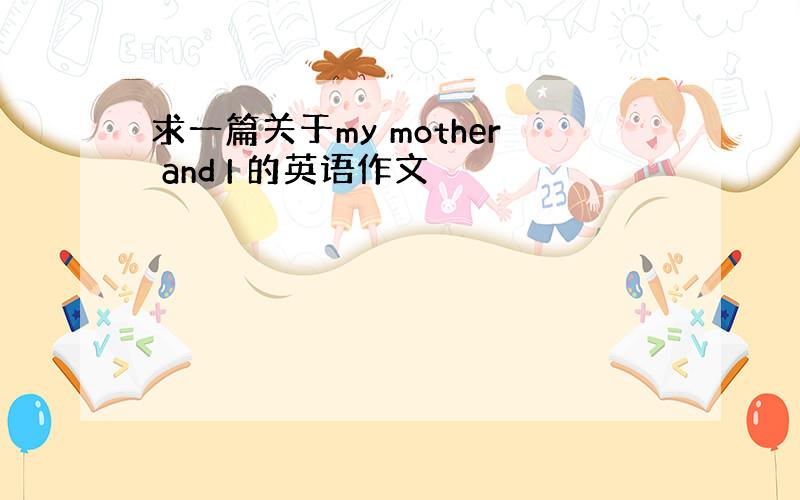 求一篇关于my mother and I 的英语作文