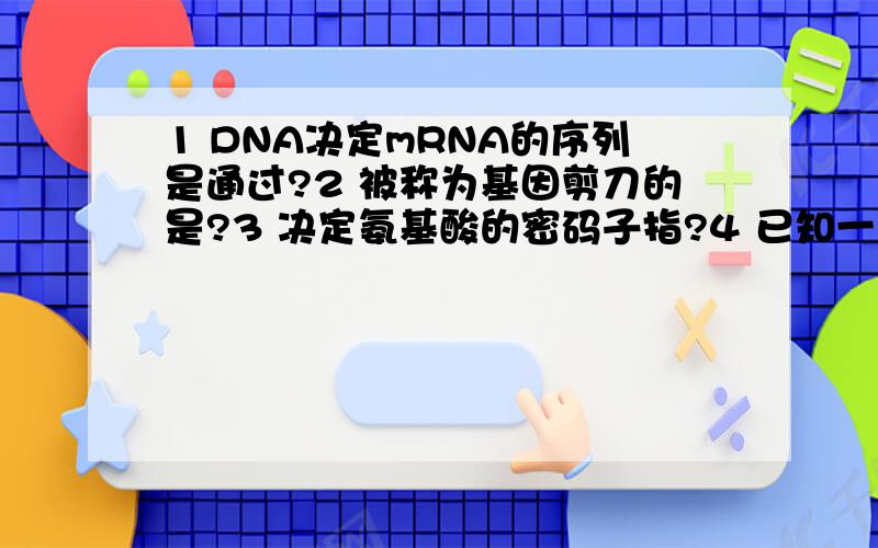 1 DNA决定mRNA的序列是通过?2 被称为基因剪刀的是?3 决定氨基酸的密码子指?4 已知一段双链DNA分子中,鸟嘌