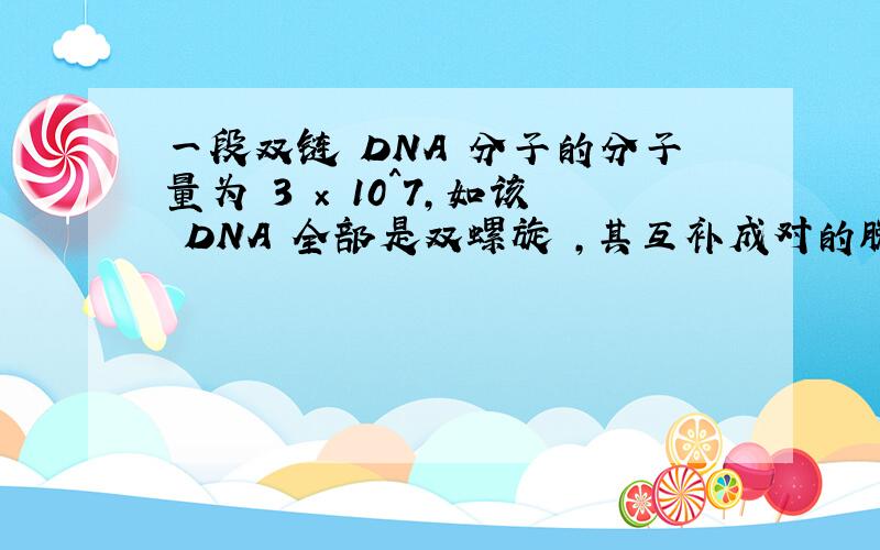 一段双链 DNA 分子的分子量为 3 × 10^7,如该 DNA 全部是双螺旋 ,其互补成对的脱氧核苷酸平均分子量为61