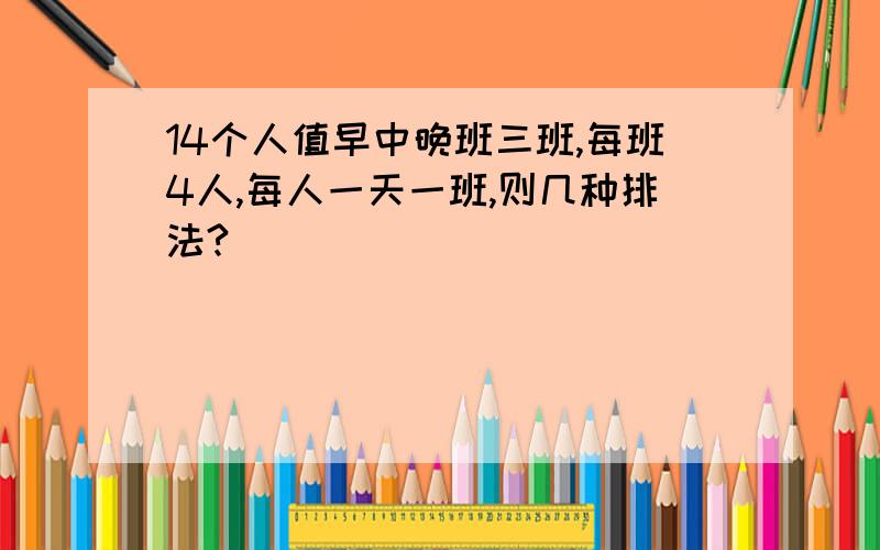 14个人值早中晚班三班,每班4人,每人一天一班,则几种排法?