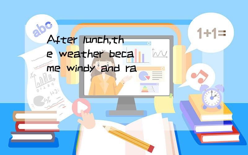 After lunch,the weather became windy and ra