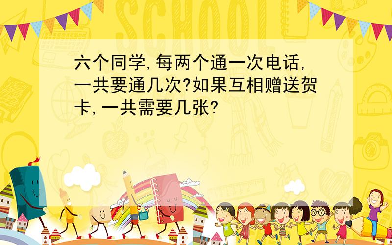 六个同学,每两个通一次电话,一共要通几次?如果互相赠送贺卡,一共需要几张?