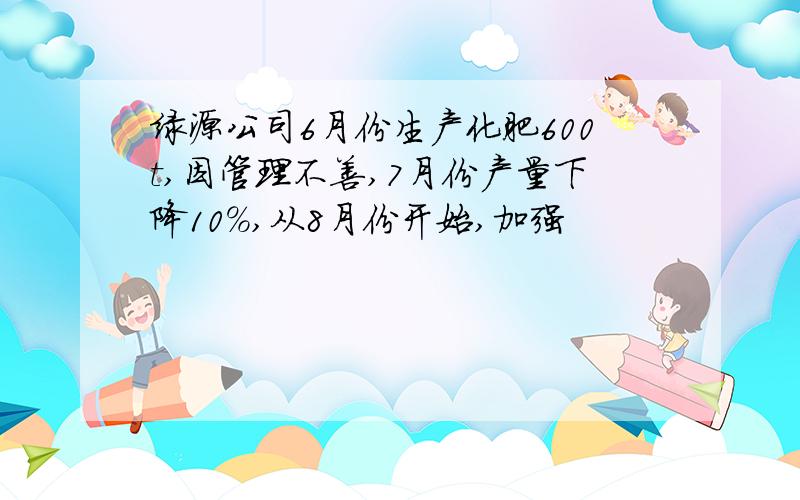 绿源公司6月份生产化肥600t,因管理不善,7月份产量下降10％,从8月份开始,加强