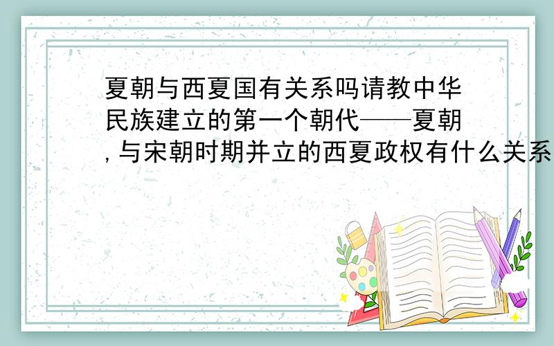 夏朝与西夏国有关系吗请教中华民族建立的第一个朝代——夏朝,与宋朝时期并立的西夏政权有什么关系吗?曾看过央视的一个节目,是