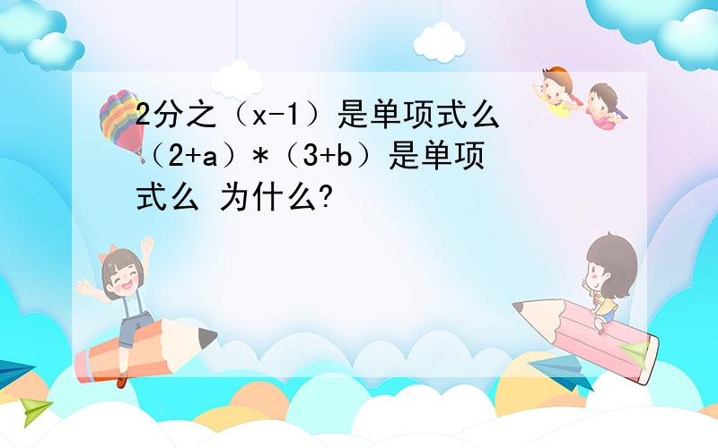 2分之（x-1）是单项式么 （2+a）*（3+b）是单项式么 为什么?