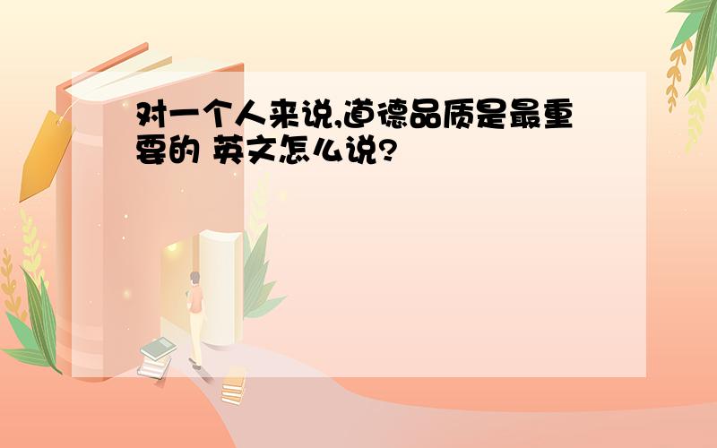 对一个人来说,道德品质是最重要的 英文怎么说?