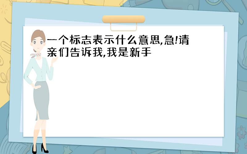 一个标志表示什么意思,急!请亲们告诉我,我是新手