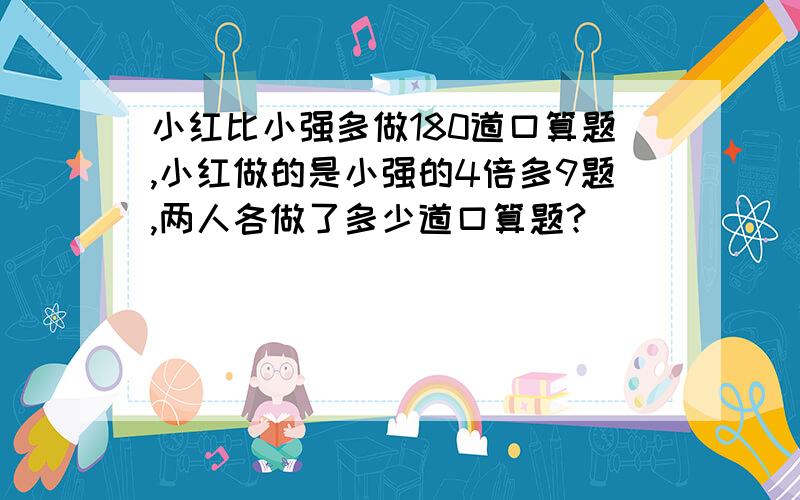 小红比小强多做180道口算题,小红做的是小强的4倍多9题,两人各做了多少道口算题?