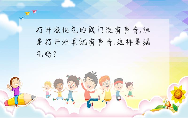 打开液化气的阀门没有声音,但是打开灶具就有声音.这样是漏气吗?