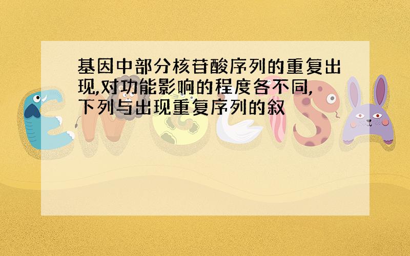 基因中部分核苷酸序列的重复出现,对功能影响的程度各不同,下列与出现重复序列的叙