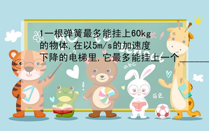 1一根弹簧最多能挂上60kg的物体,在以5m/s的加速度下降的电梯里,它最多能挂上一个______kg物体,如果在电梯内