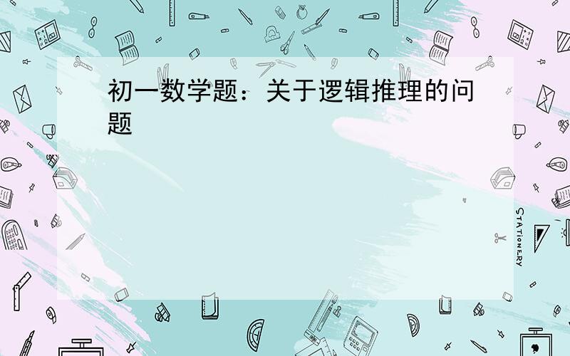 初一数学题：关于逻辑推理的问题