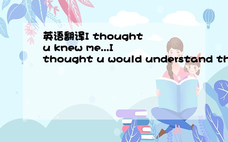 英语翻译I thought u knew me...I thought u would understand that