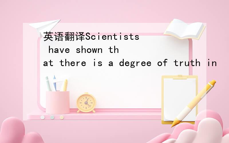 英语翻译Scientists have shown that there is a degree of truth in