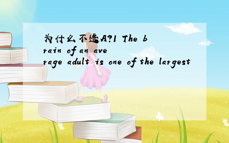 为什么不选A?1 The brain of an average adult is one of the largest