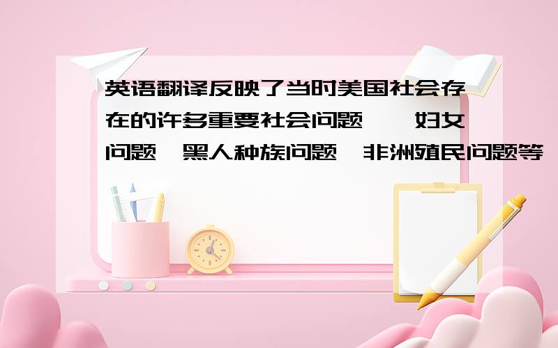 英语翻译反映了当时美国社会存在的许多重要社会问题——妇女问题、黑人种族问题、非洲殖民问题等