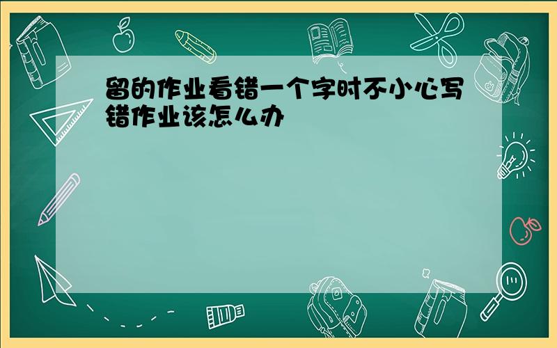 留的作业看错一个字时不小心写错作业该怎么办