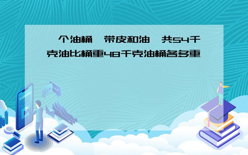 一个油桶,带皮和油一共54千克油比桶重48千克油桶各多重