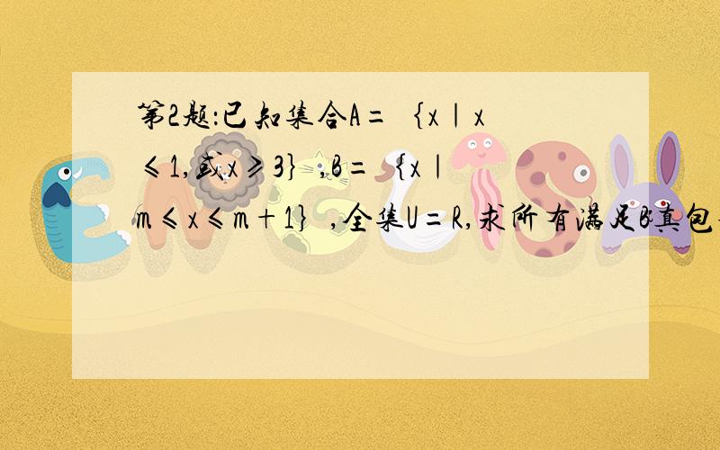 第2题：已知集合A=｛x｜x≤1,或x≥3｝,B=｛x｜m≤x≤m+1｝,全集U=R,求所有满足B真包含于A在全集U中的