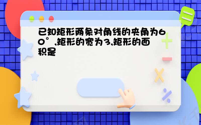 已知矩形两条对角线的夹角为60°,矩形的宽为3,矩形的面积是