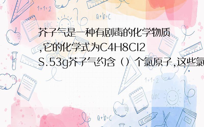 芥子气是一种有剧毒的化学物质,它的化学式为C4H8CI2S.53g芥子气约含（）个氯原子,这些氯原子的质量（