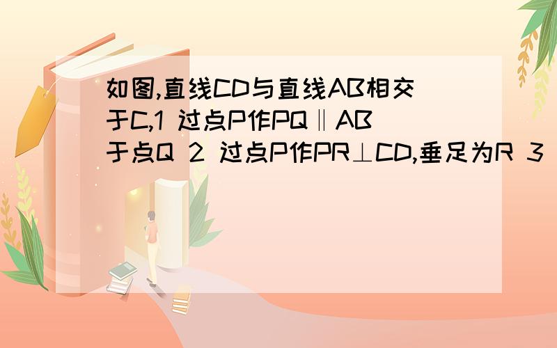 如图,直线CD与直线AB相交于C,1 过点P作PQ‖AB于点Q 2 过点P作PR⊥CD,垂足为R 3 若角DCB=120