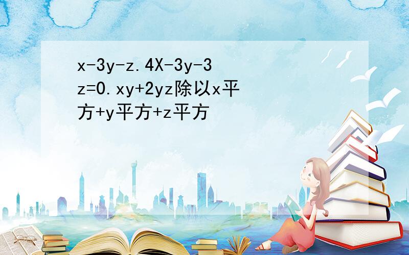 x-3y-z.4X-3y-3z=0.xy+2yz除以x平方+y平方+z平方