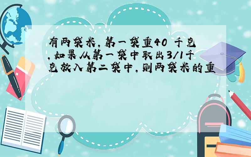 有两袋米,第一袋重40 千克,如果从第一袋中取出3/1千克放入第二袋中,则两袋米的重