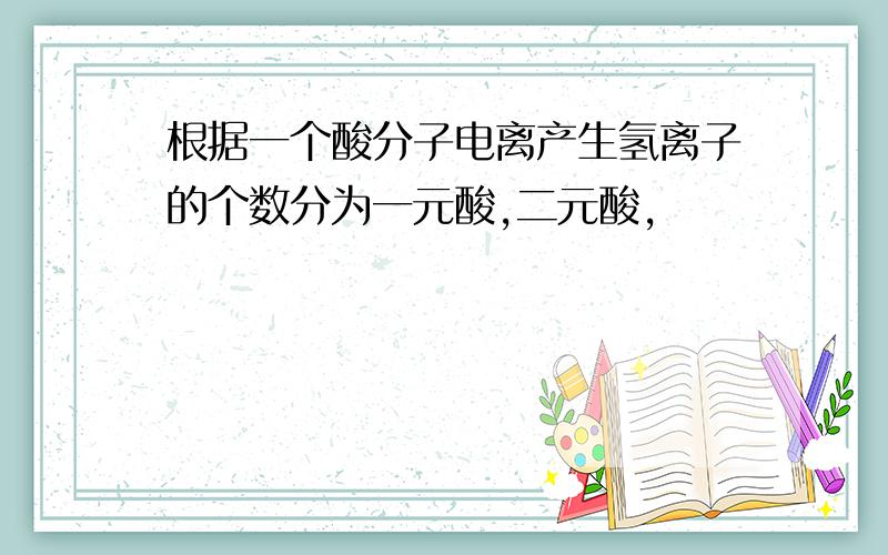 根据一个酸分子电离产生氢离子的个数分为一元酸,二元酸,