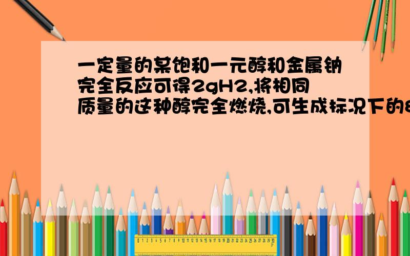 一定量的某饱和一元醇和金属钠完全反应可得2gH2,将相同质量的这种醇完全燃烧,可生成标况下的89.6LCO2,则该醇是?