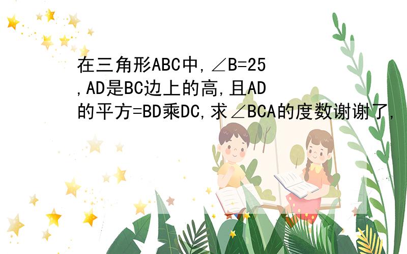 在三角形ABC中,∠B=25,AD是BC边上的高,且AD的平方=BD乘DC,求∠BCA的度数谢谢了,