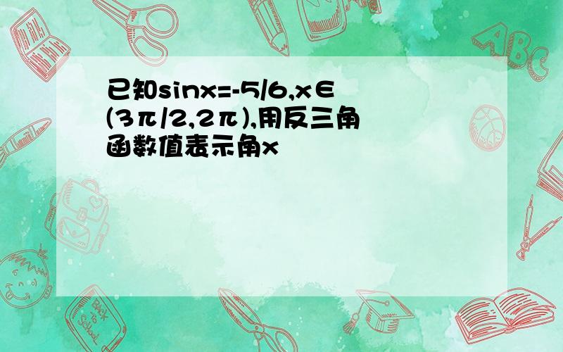 已知sinx=-5/6,x∈(3π/2,2π),用反三角函数值表示角x