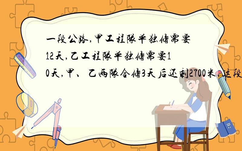 一段公路,甲工程队单独修需要12天,乙工程队单独修需要10天,甲、乙两队合修3天后还剩2700米,这段公路共