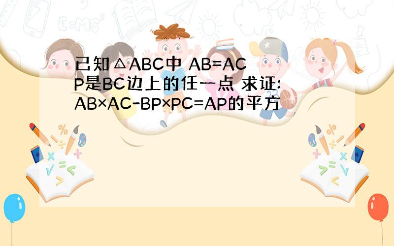 已知△ABC中 AB=AC P是BC边上的任一点 求证:AB×AC-BP×PC=AP的平方