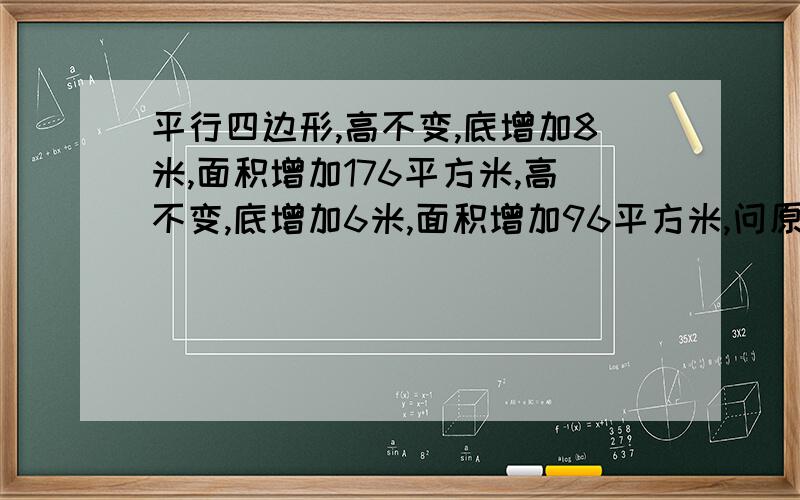 平行四边形,高不变,底增加8米,面积增加176平方米,高不变,底增加6米,面积增加96平方米,问原先的面积