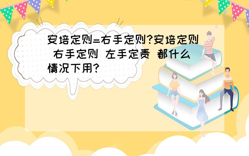 安培定则=右手定则?安培定则 右手定则 左手定责 都什么情况下用?