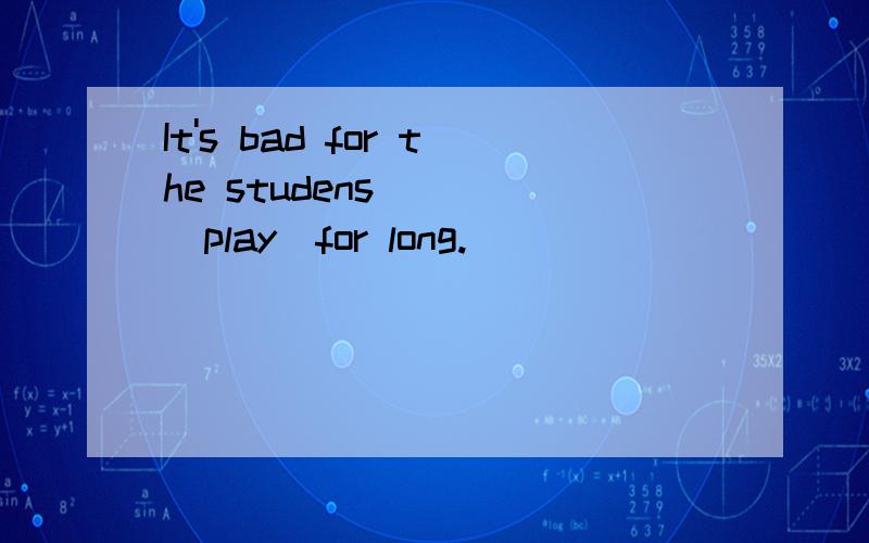 It's bad for the studens____(play)for long.