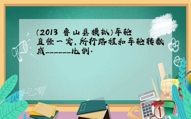 （2013•鲁山县模拟）车轮直径一定，所行路程和车轮转数成______比例．