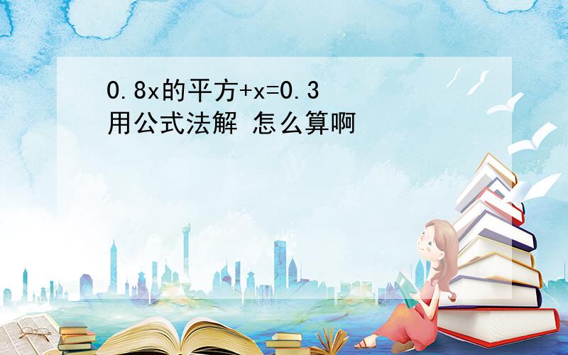 0.8x的平方+x=0.3 用公式法解 怎么算啊