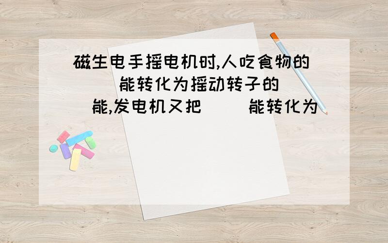 磁生电手摇电机时,人吃食物的( )能转化为摇动转子的( )能,发电机又把( )能转化为( )