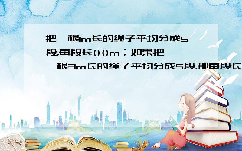 把一根1m长的绳子平均分成5段，每段长()()m；如果把一根3m长的绳子平均分成5段，那每段长()()m．