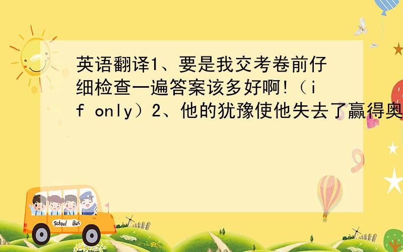 英语翻译1、要是我交考卷前仔细检查一遍答案该多好啊!（if only）2、他的犹豫使他失去了赢得奥运会金牌的机会（cos