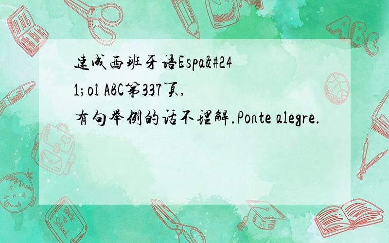 速成西班牙语Español ABC第337页,有句举例的话不理解.Ponte alegre.