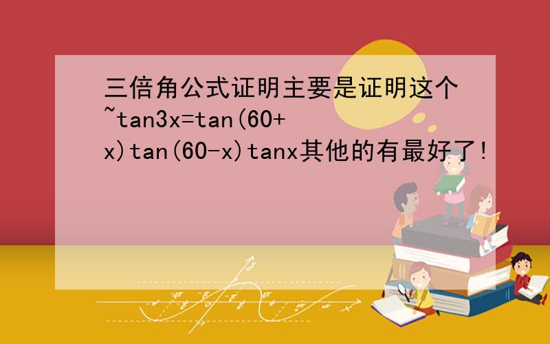 三倍角公式证明主要是证明这个~tan3x=tan(60+x)tan(60-x)tanx其他的有最好了!