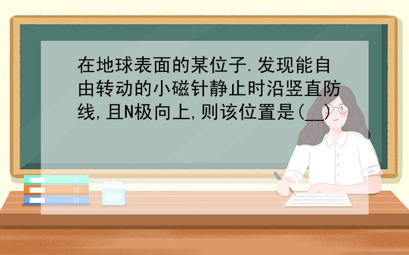 在地球表面的某位子.发现能自由转动的小磁针静止时沿竖直防线,且N极向上,则该位置是(__)