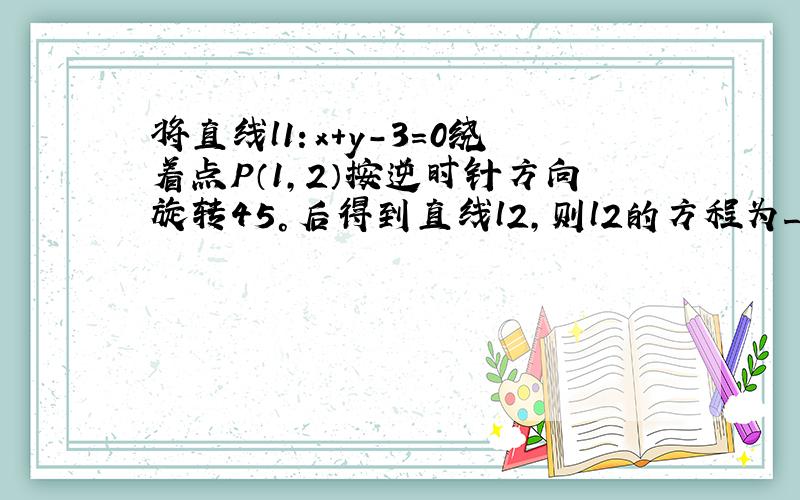 将直线l1：x+y-3=0绕着点P（1，2）按逆时针方向旋转45°后得到直线l2，则l2的方程为______．