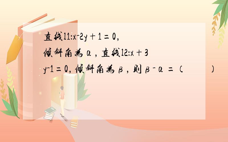 直线l1：x-2y+1=0，倾斜角为α，直线l2：x+3y-1=0，倾斜角为β，则β-α=（　　）