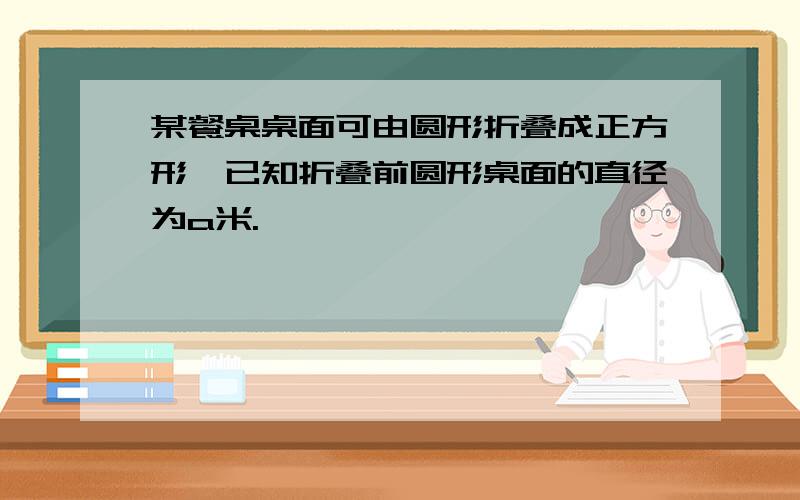 某餐桌桌面可由圆形折叠成正方形,已知折叠前圆形桌面的直径为a米.