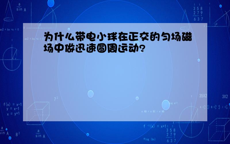 为什么带电小球在正交的匀场磁场中做迅速圆周运动?